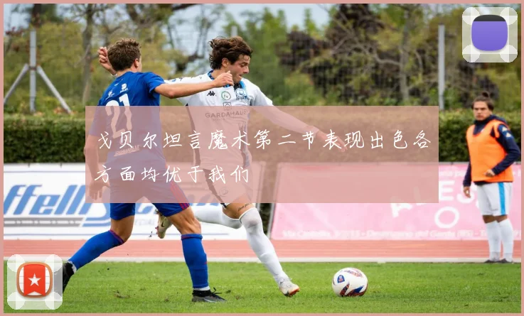 戈贝尔坦言魔术第二节表现出色各方面均优于我们