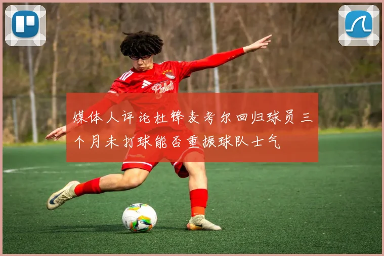媒体人评论杜锋麦考尔回归球员三个月未打球能否重振球队士气