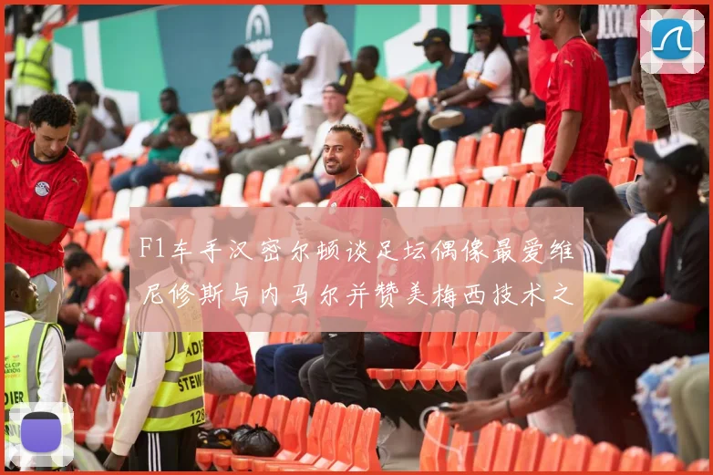 F1车手汉密尔顿谈足坛偶像最爱维尼修斯与内马尔并赞美梅西技术之精湛
