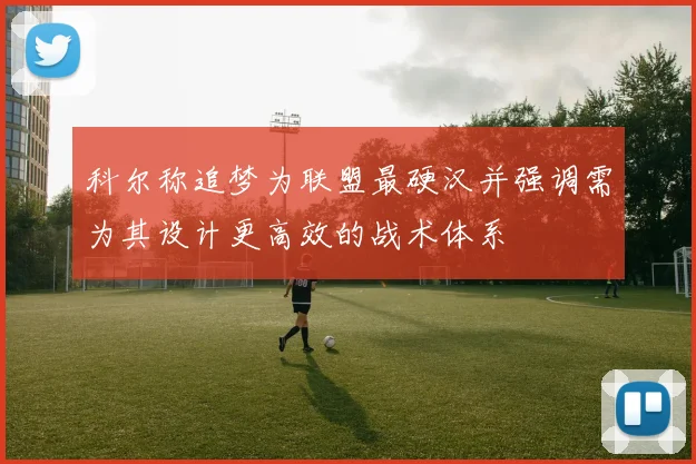 科尔称追梦为联盟最硬汉并强调需为其设计更高效的战术体系