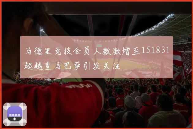 马德里竞技会员人数激增至151831超越皇马巴萨引发关注