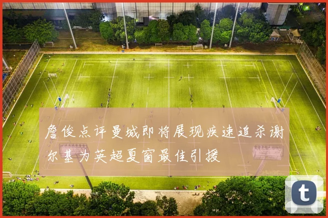 詹俊点评曼城即将展现疾速追杀谢尔基为英超夏窗最佳引援