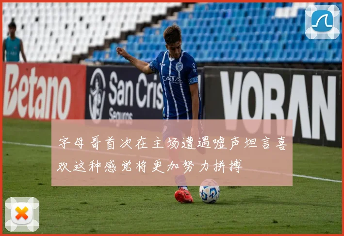 字母哥首次在主场遭遇嘘声坦言喜欢这种感觉将更加努力拼搏