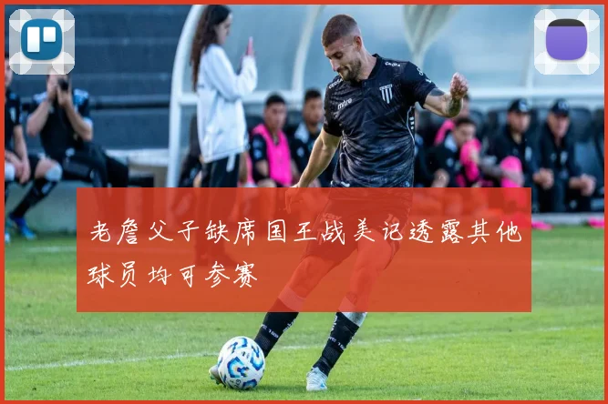 老詹父子缺席国王战美记透露其他球员均可参赛