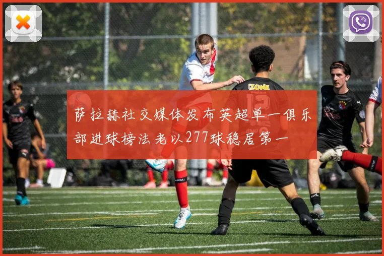 萨拉赫社交媒体发布英超单一俱乐部进球榜法老以277球稳居第一