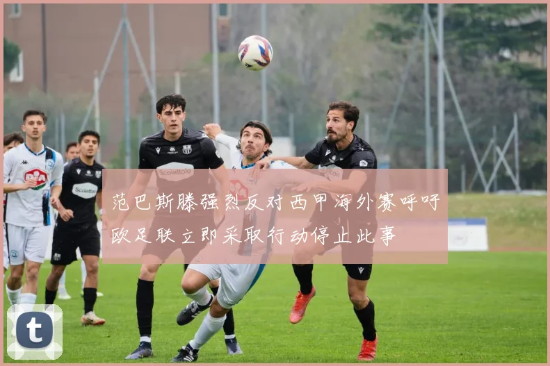 范巴斯滕强烈反对西甲海外赛呼吁欧足联立即采取行动停止此事