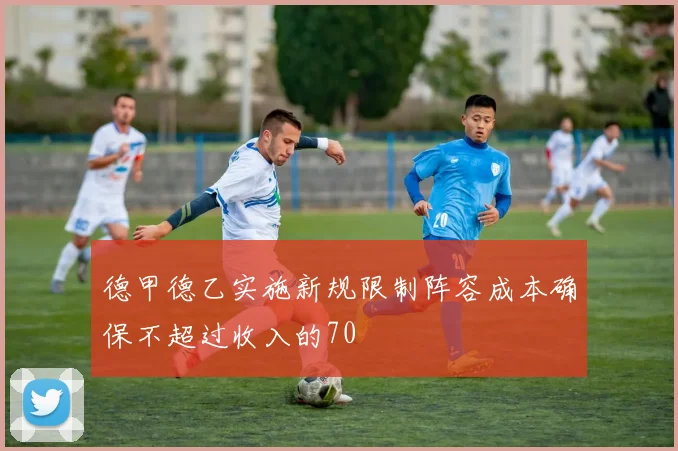 德甲德乙实施新规限制阵容成本确保不超过收入的70