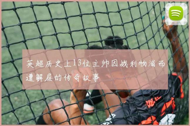 英超历史上13位主帅因战利物浦而遭解雇的传奇故事
