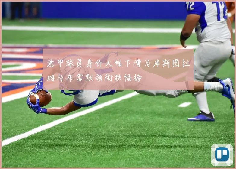 意甲球员身价大幅下滑马库斯图拉姆与布雷默领衔跌幅榜