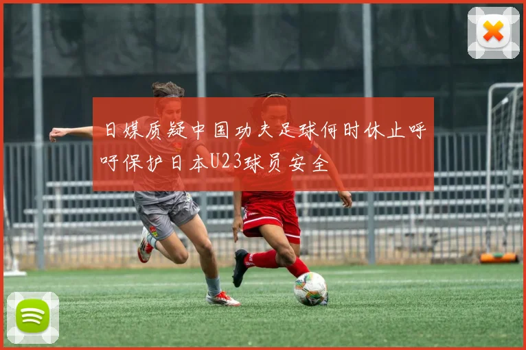 日媒质疑中国功夫足球何时休止呼吁保护日本U23球员安全