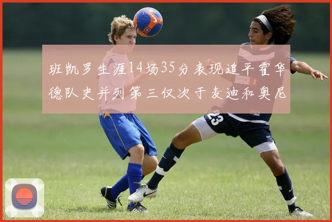 班凯罗生涯14场35分表现追平霍华德队史并列第三仅次于麦迪和奥尼尔