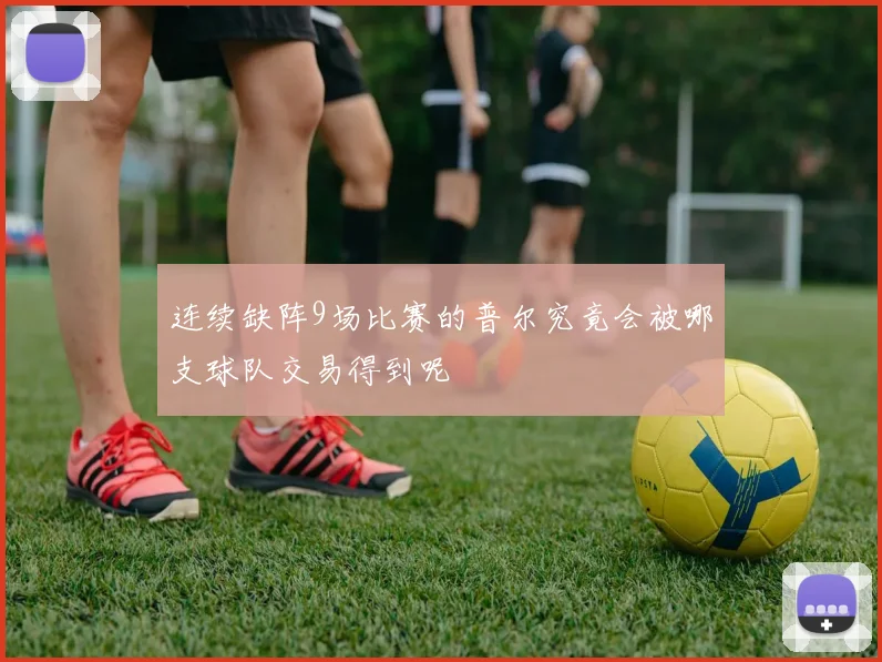 连续缺阵9场比赛的普尔究竟会被哪支球队交易得到呢
