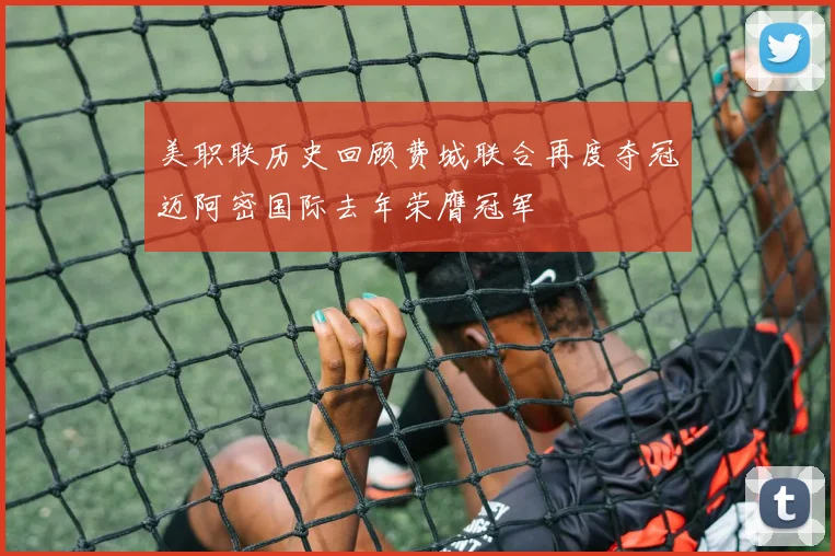 美职联历史回顾费城联合再度夺冠迈阿密国际去年荣膺冠军