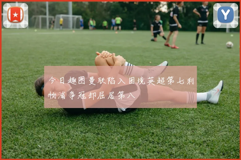 今日趣图曼联陷入困境英超第七利物浦争冠却屈居第八