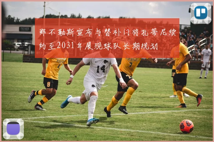 那不勒斯宣布与替补门将孔蒂尼续约至2031年展现球队长期规划