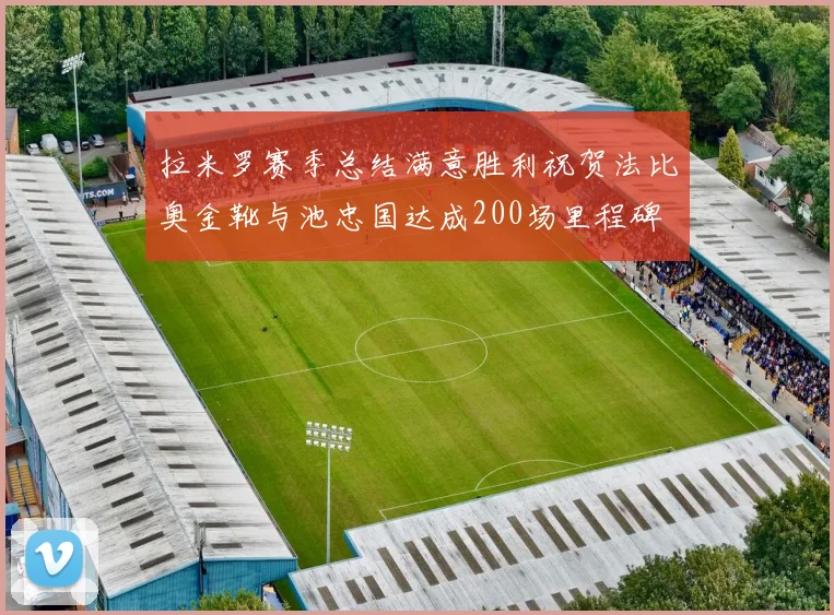 拉米罗赛季总结满意胜利祝贺法比奥金靴与池忠国达成200场里程碑