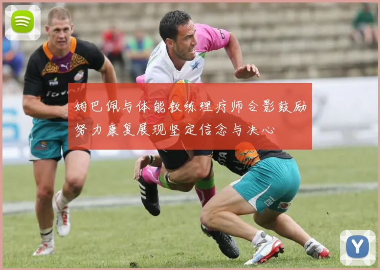 姆巴佩与体能教练理疗师合影鼓励努力康复展现坚定信念与决心