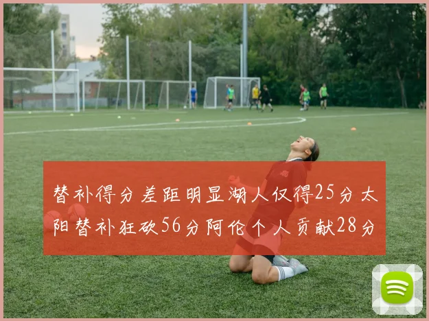 替补得分差距明显湖人仅得25分太阳替补狂砍56分阿伦个人贡献28分