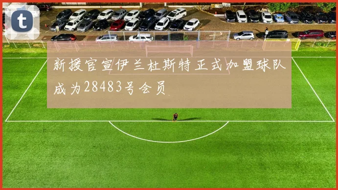 新援官宣伊兰杜斯特正式加盟球队成为28483号会员