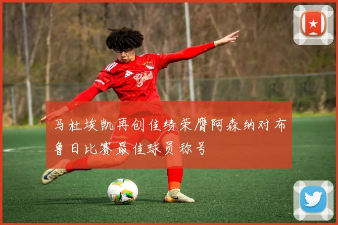 马杜埃凯再创佳绩荣膺阿森纳对布鲁日比赛最佳球员称号