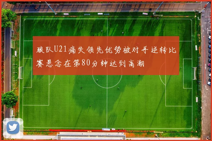 狼队U21痛失领先优势被对手逆转比赛悬念在第80分钟达到高潮