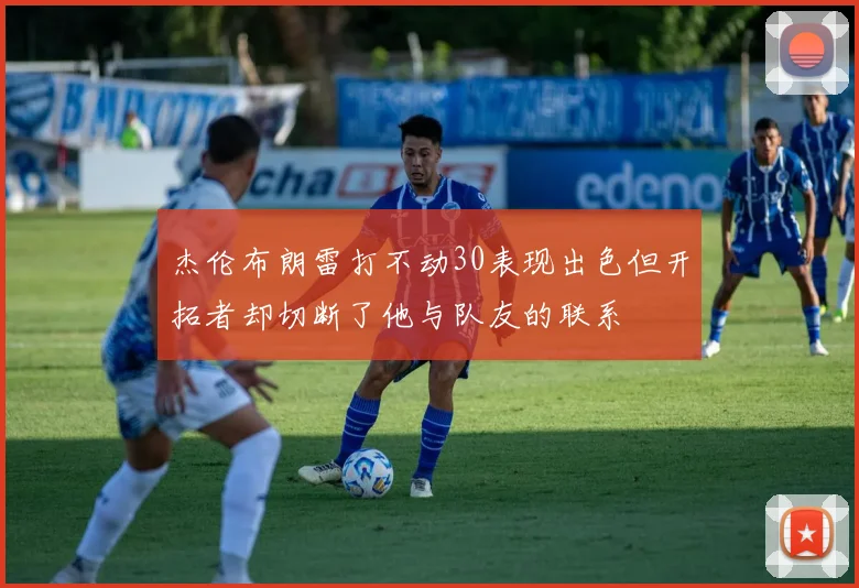 杰伦布朗雷打不动30表现出色但开拓者却切断了他与队友的联系