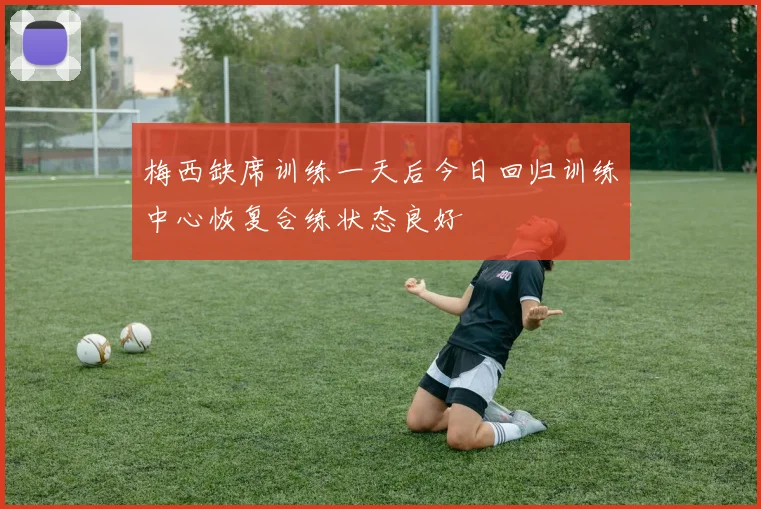 梅西缺席训练一天后今日回归训练中心恢复合练状态良好