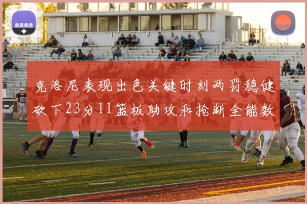 克洛尼表现出色关键时刻两罚稳健砍下23分11篮板助攻和抢断全能数据