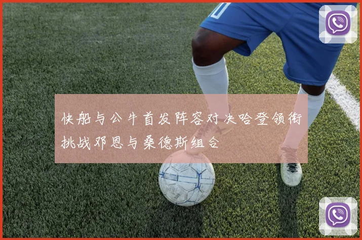 快船与公牛首发阵容对决哈登领衔挑战邓恩与桑德斯组合