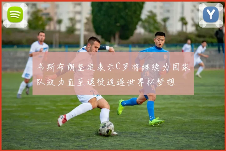 韦斯布朗坚定表示C罗将继续为国家队效力直至退役追逐世界杯梦想