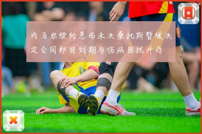 内马尔续约悬而未决桑托斯暂缓决定合同即将到期与伤病困扰并存