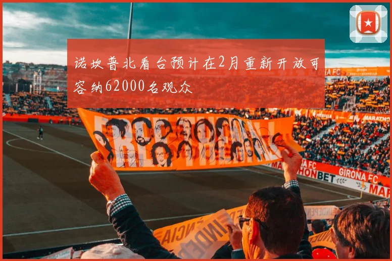 诺坎普北看台预计在2月重新开放可容纳62000名观众