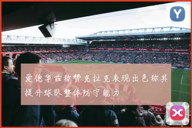 爱德华兹称赞克拉克表现出色称其提升球队整体防守能力