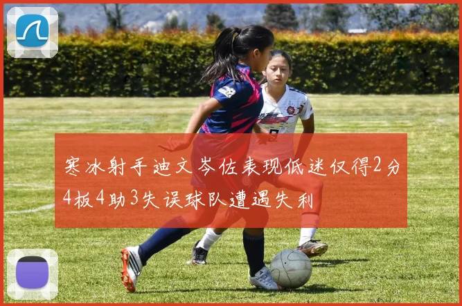 寒冰射手迪文岑佐表现低迷仅得2分4板4助3失误球队遭遇失利