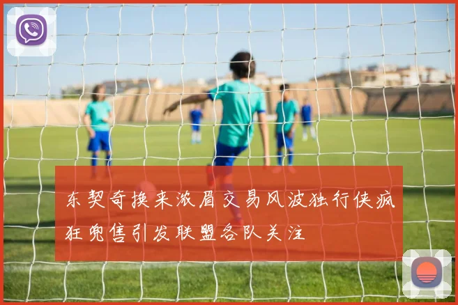 东契奇换来浓眉交易风波独行侠疯狂兜售引发联盟各队关注