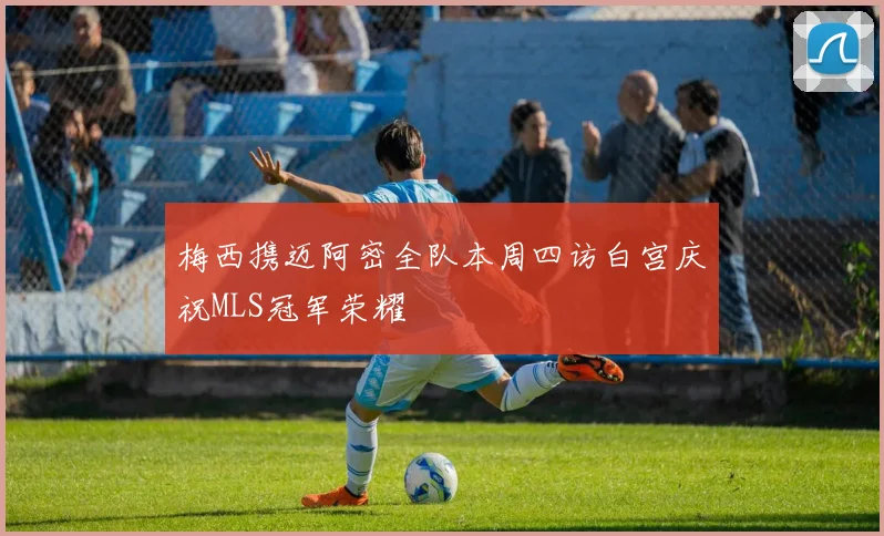 梅西携迈阿密全队本周四访白宫庆祝MLS冠军荣耀