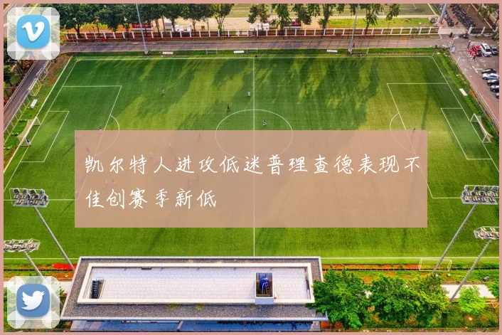 凯尔特人进攻低迷普理查德表现不佳创赛季新低