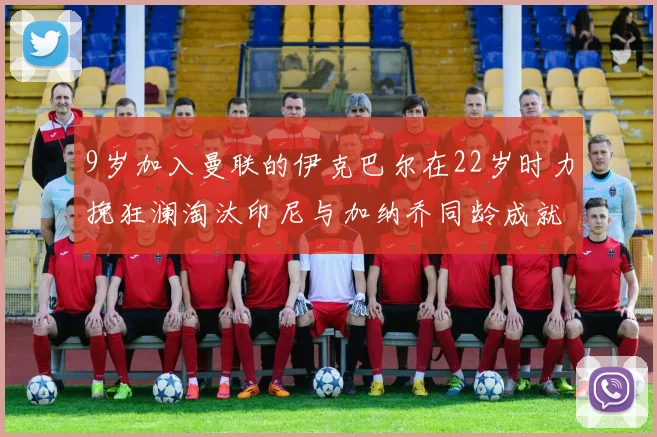 9岁加入曼联的伊克巴尔在22岁时力挽狂澜淘汰印尼与加纳乔同龄成就辉煌