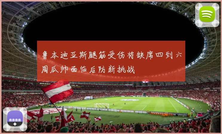 鲁本迪亚斯腿筋受伤将缺席四到六周瓜帅面临后防新挑战