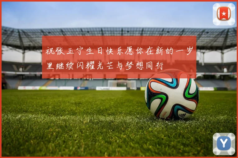 祝张玉宁生日快乐愿你在新的一岁里继续闪耀光芒与梦想同行