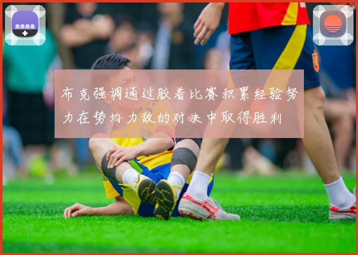 布克强调通过胶着比赛积累经验努力在势均力敌的对决中取得胜利