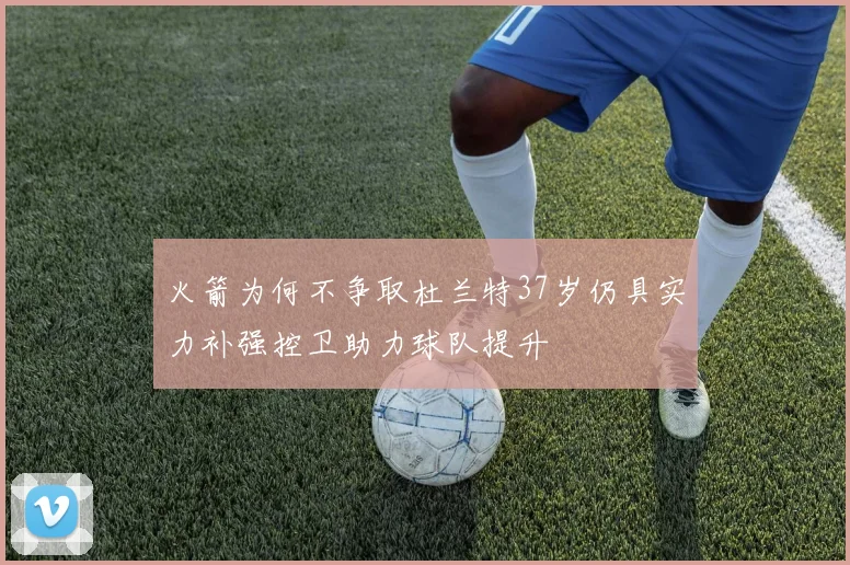 火箭为何不争取杜兰特37岁仍具实力补强控卫助力球队提升