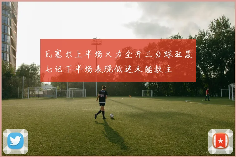 瓦塞尔上半场火力全开三分球狂轰七记下半场表现低迷未能救主