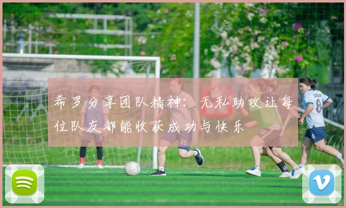 希罗分享团队精神：无私助攻让每位队友都能收获成功与快乐