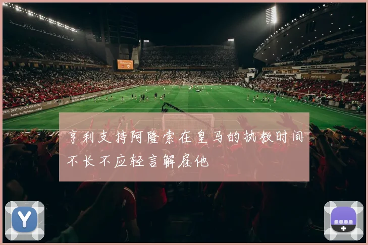 亨利支持阿隆索在皇马的执教时间不长不应轻言解雇他