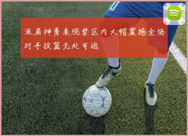 浓眉神勇表现禁区内大帽震撼全场对手投篮无处可逃