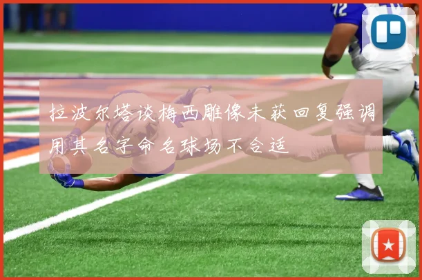 拉波尔塔谈梅西雕像未获回复强调用其名字命名球场不合适