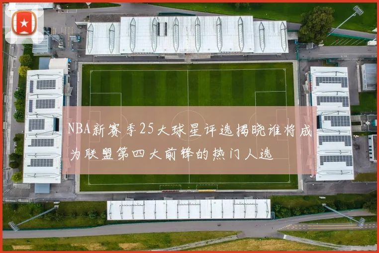 NBA新赛季25大球星评选揭晓谁将成为联盟第四大前锋的热门人选
