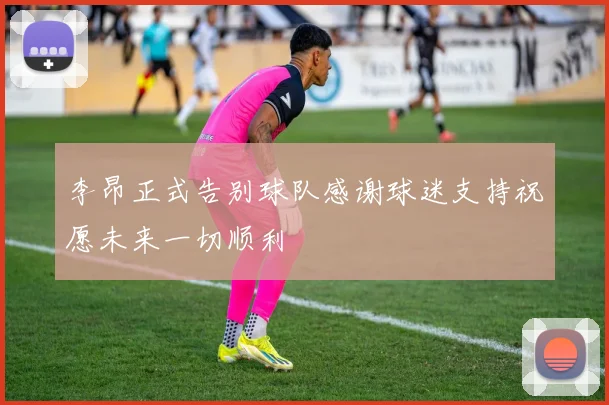 李昂正式告别球队感谢球迷支持祝愿未来一切顺利