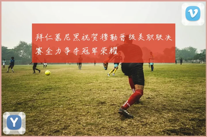 拜仁慕尼黑祝贺穆勒晋级美职联决赛全力争夺冠军荣耀